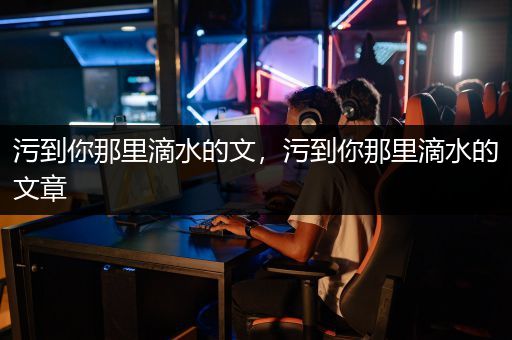 污到你那里滴水的文，污到你那里滴水的文章